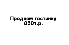 Продаем гостинку 850т.р.